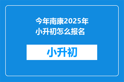 今年南康2025年小升初怎么报名(2025年南康小升初报名流程是什么？)
