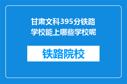 甘肃文科395分铁路学校能上哪些学校呢(甘肃文科395分，能报考哪些铁路学校？)