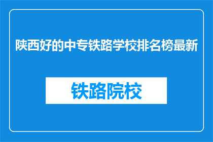 陕西好的中专铁路学校排名榜最新(陕西中专铁路学校排名榜最新，哪些学校值得选择？)