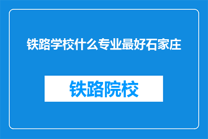 铁路学校什么专业最好石家庄(石家庄铁路学校哪个专业最受欢迎？)