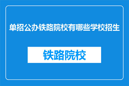 单招公办铁路院校有哪些学校招生(公办铁路院校的单招有哪些学校招生？)