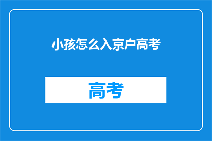 小孩怎么入京户高考(如何让小孩顺利入京参加高考？)