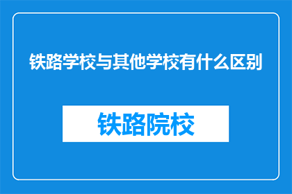 铁路学校与其他学校有什么区别(铁路学校与其他学校有何不同？)