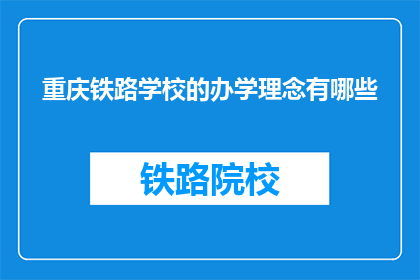 重庆铁路学校的办学理念有哪些(重庆铁路学校的核心办学理念是什么？)