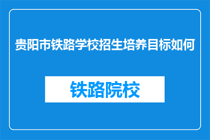 贵阳市铁路学校招生培养目标如何(贵阳市铁路学校招生培养目标如何？)