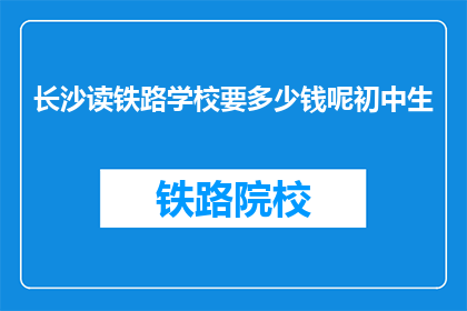 长沙读铁路学校要多少钱呢初中生(长沙读铁路学校的费用是多少？初中生能否负担得起？)