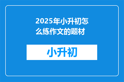 2025年小升初怎么练作文的题材(2025年小升初作文训练：如何准备？)