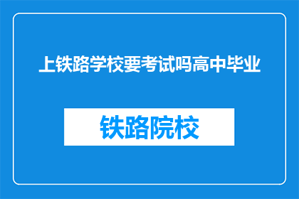 上铁路学校要考试吗高中毕业(高中毕业后，上铁路学校需要参加考试吗？)