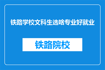 铁路学校文科生选啥专业好就业(铁路学校文科生应选择哪些专业以实现良好就业？)