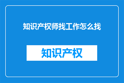 知识产权师找工作怎么找(如何寻找知识产权师的工作机会？)
