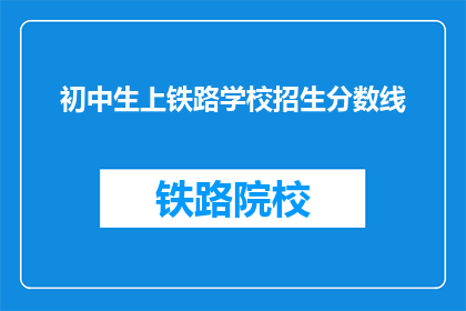 初中生上铁路学校招生分数线(初中生能否进入铁路学校？招生分数线是多少？)