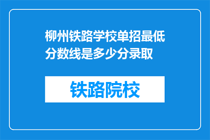柳州铁路学校单招最低分数线是多少分录取(柳州铁路学校单招录取分数线是多少？)