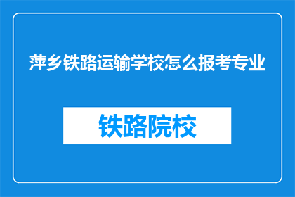 萍乡铁路运输学校怎么报考专业(如何报考萍乡铁路运输学校的专业？)