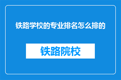 铁路学校的专业排名怎么排的(如何确定铁路学校专业的排名顺序？)