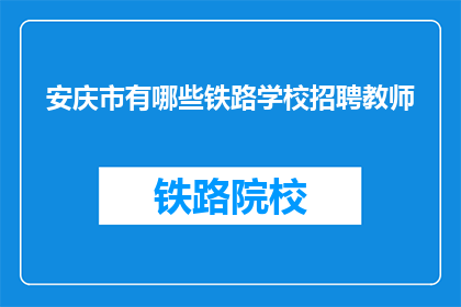 安庆市有哪些铁路学校招聘教师(安庆市铁路学校招聘教师信息一览)