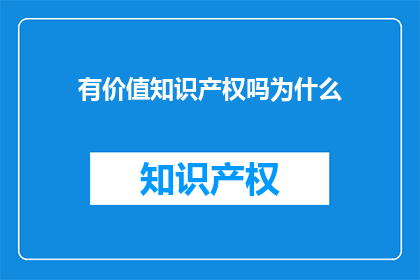 有价值知识产权吗为什么(为什么有价值知识产权的存在是至关重要的？)