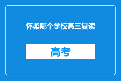 怀柔哪个学校高三复读(怀柔区高三复读生，你选择哪所学校？)