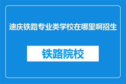 迪庆铁路专业类学校在哪里啊招生(迪庆铁路专业类学校招生地点是哪里？)