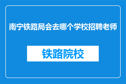 南宁铁路局会去哪个学校招聘老师(南宁铁路局将前往哪些学校招聘教师？)