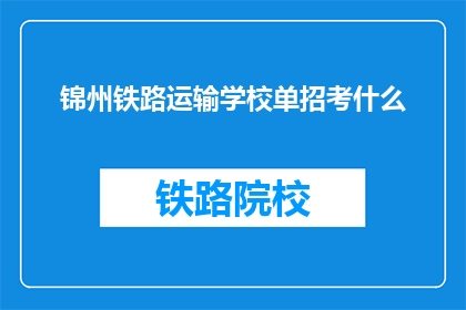 锦州铁路运输学校单招考什么(锦州铁路运输学校单招考试内容是什么？)