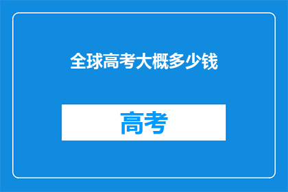 全球高考大概多少钱(全球高考的费用是多少？)
