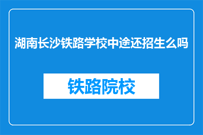 湖南长沙铁路学校中途还招生么吗(湖南长沙铁路学校中途是否招生？)