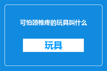 可怕颈椎疼的玩具叫什么(什么玩具会导致可怕的颈椎疼痛？)