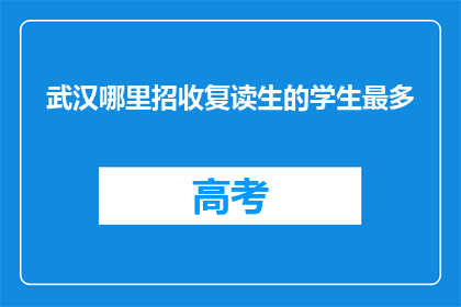 武汉哪里招收复读生的学生最多(武汉哪里的复读生招募活动最活跃？)