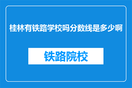 桂林有铁路学校吗分数线是多少啊(桂林是否有铁路学校？其录取分数线是多少？)