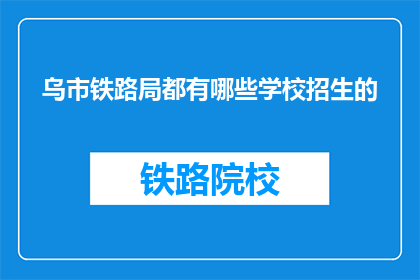 乌市铁路局都有哪些学校招生的(乌鲁木齐铁路局有哪些学校在招生？)