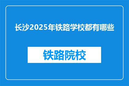 长沙2025年铁路学校都有哪些(长沙2025年将开设哪些铁路学校？)