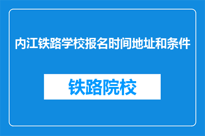 内江铁路学校报名时间地址和条件(内江铁路学校报名流程地点及资格要求是什么？)