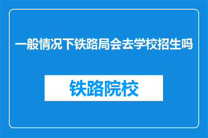 一般情况下铁路局会去学校招生吗(铁路局是否会参与学校招生活动？)