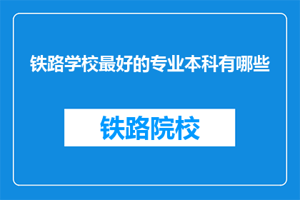 铁路学校最好的专业本科有哪些(铁路学校哪些本科专业是最优秀的？)