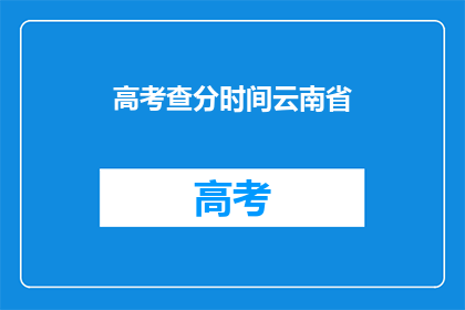高考查分时间云南省(云南省高考查分时间何时公布？)