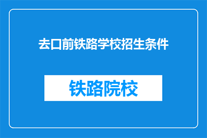 去口前铁路学校招生条件(您是否满足去口前铁路学校招生条件？)