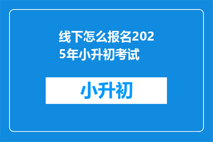 线下怎么报名2025年小升初考试(如何报名参加2025年小升初考试？)