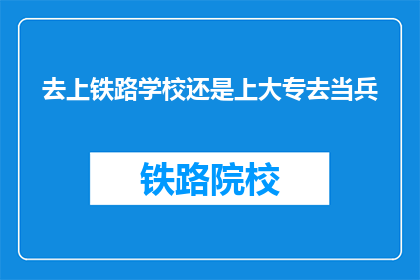去上铁路学校还是上大专去当兵(选择铁路学校还是大专入伍：哪个更适合你的未来？)