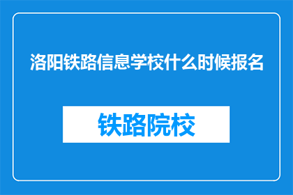 洛阳铁路信息学校什么时候报名(洛阳铁路信息学校报名时间是什么时候？)
