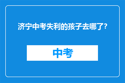 济宁中考失利的孩子去哪了？(济宁中考失利的孩子去了哪里？)