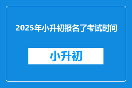2025年小升初报名了考试时间(2025年小升初报名考试时间是何时？)