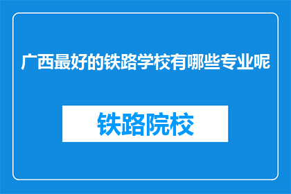 广西最好的铁路学校有哪些专业呢(广西铁路学校有哪些专业？)