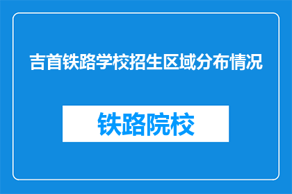 吉首铁路学校招生区域分布情况(吉首铁路学校招生区域分布情况是什么？)
