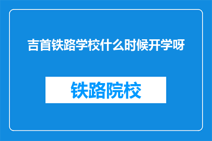 吉首铁路学校什么时候开学呀(吉首铁路学校开学时间是何时？)