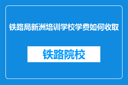 铁路局新洲培训学校学费如何收取(新洲铁路局培训学校学费如何收取？)