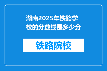 湖南2025年铁路学校的分数线是多少分(湖南2025年铁路学校录取分数线是多少？)