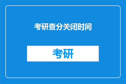 考研查分关闭时间(考研查分时间临近，你准备好了吗？)