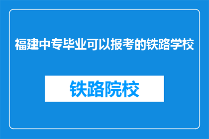 福建中专毕业可以报考的铁路学校(福建中专毕业生能否报考铁路学校？)