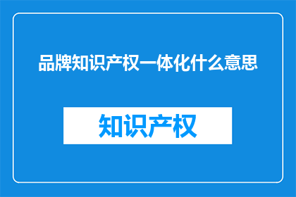 品牌知识产权一体化什么意思(品牌知识产权一体化意味着什么？)