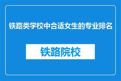 铁路类学校中合适女生的专业排名(女生在铁路类学校中适合的专业排名是怎样的？)